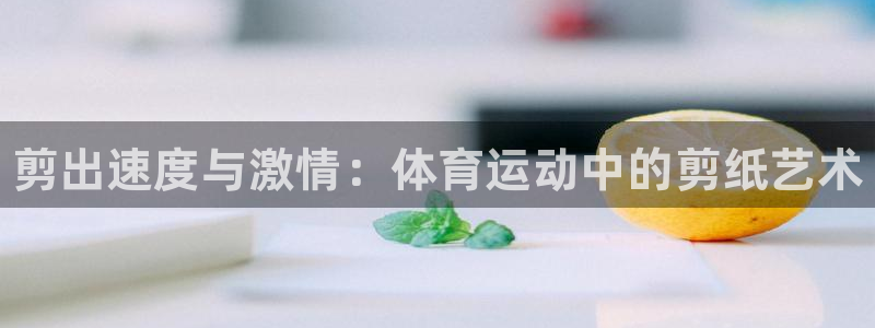 欧亿体育官方正版app集团简介：剪出速度与激情：体育