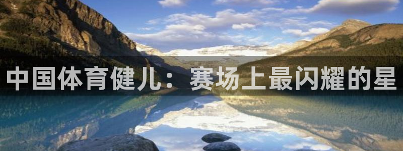oety欧亿体育官网下载：中国体育健儿：赛场上最闪耀的星