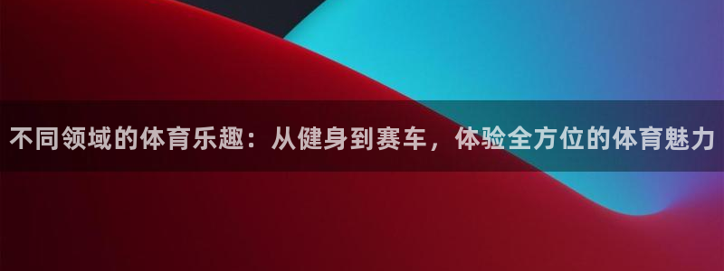 oety欧亿体育官网下载开户：不同领域的体育乐趣：从健身到赛