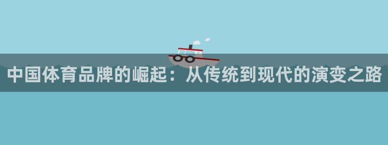 欧亿体育官方正版app娱乐：中国体育品牌的崛起：从传统到现代