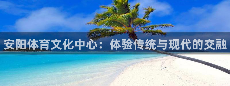 欧亿体育官方集团官网：安阳体育文化中心：体验传统与现