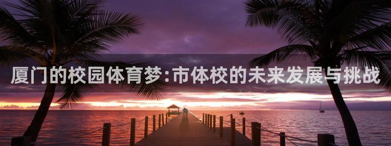 oety欧亿体育官网下载官方客服电话：厦门的校园体育
