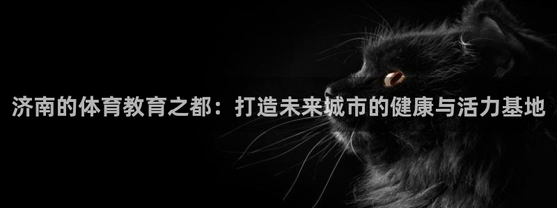 oety欧亿体育官网下载平台注册要钱吗安全吗：济南的体育教育