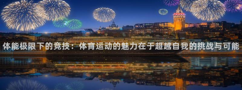 欧亿体育官方正版app集团：体能极限下的竞技：体育运