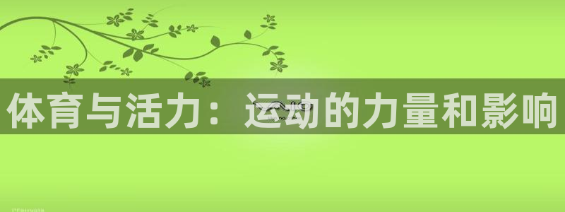欧亿体育官方正版app集团官网首页网址：体育与活力：