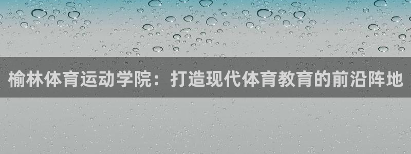 oety欧亿体育官网下载平台注册：榆林体育运动学院：打造现代