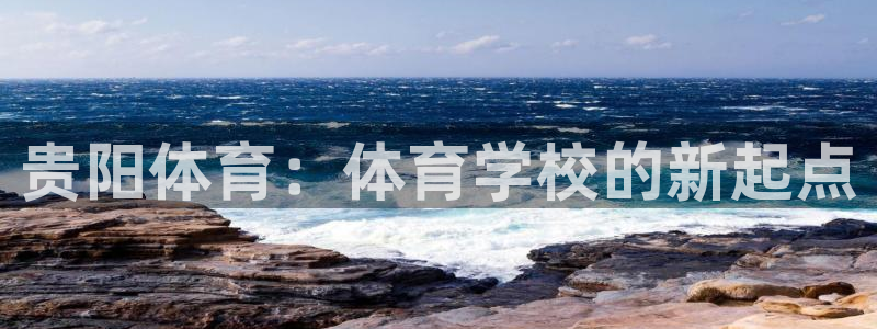 海南oety欧亿体育官网下载：贵阳体育：体育学校的新起点