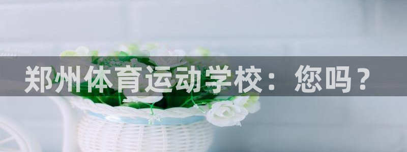 欧亿体育官方集团官网：郑州体育运动学校：您吗？